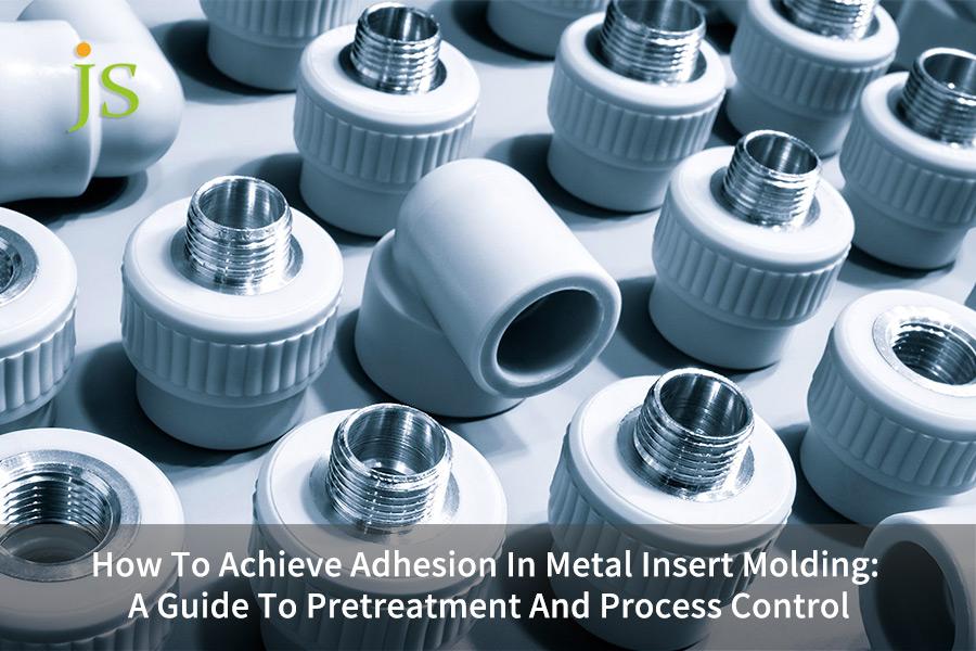 How To Achieve Adhesion In Metal Insert Molding: A Guide To Pretreatment And Process Control